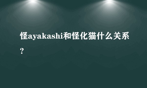 怪ayakashi和怪化猫什么关系？