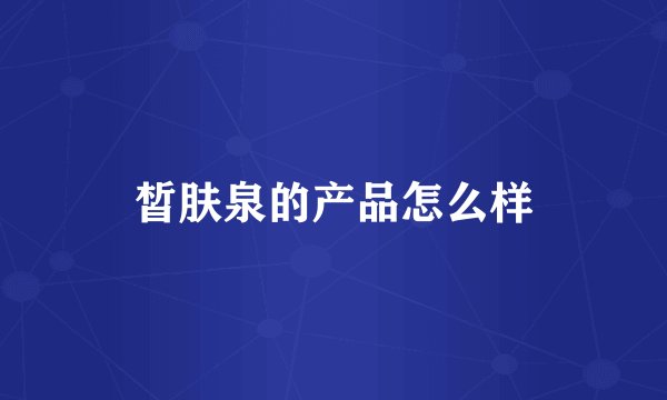 皙肤泉的产品怎么样
