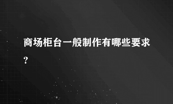 商场柜台一般制作有哪些要求？