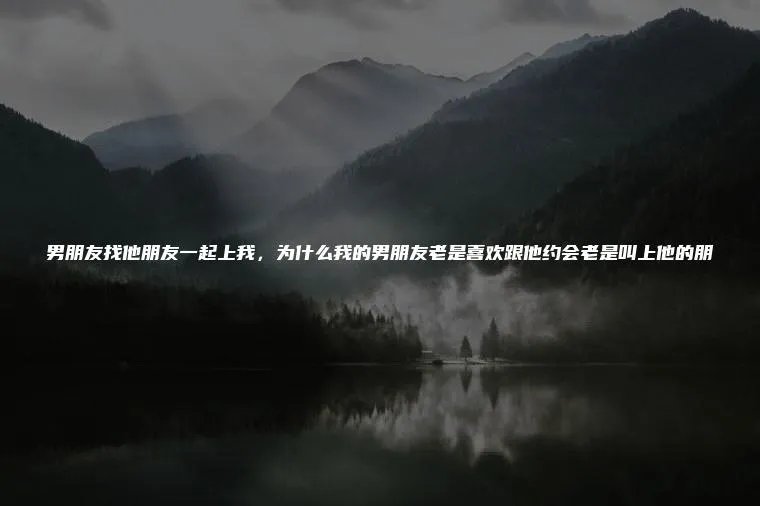 男朋友找他朋友一起上我，为什么我的男朋友老是喜欢跟他约会老是叫上他的朋