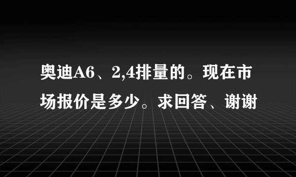 奥迪A6、2,4排量的。现在市场报价是多少。求回答、谢谢