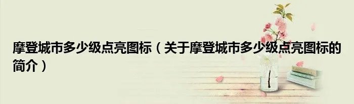 摩登城市多少级点亮图标（关于摩登城市多少级点亮图标的简介）