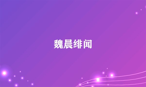 魏晨绯闻