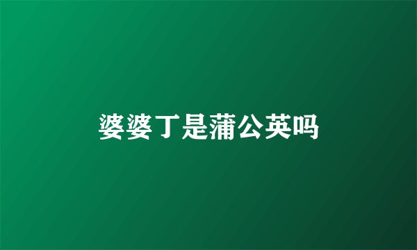 婆婆丁是蒲公英吗