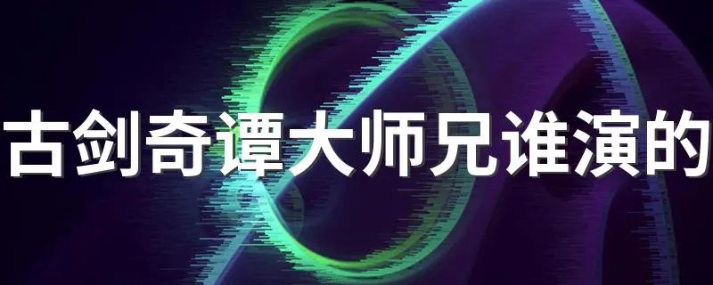 古剑奇谭大师兄谁演的 古剑奇谭大师兄是陈伟霆演的