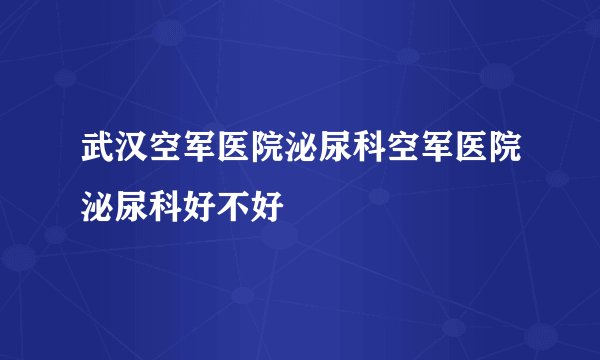武汉空军医院泌尿科空军医院泌尿科好不好