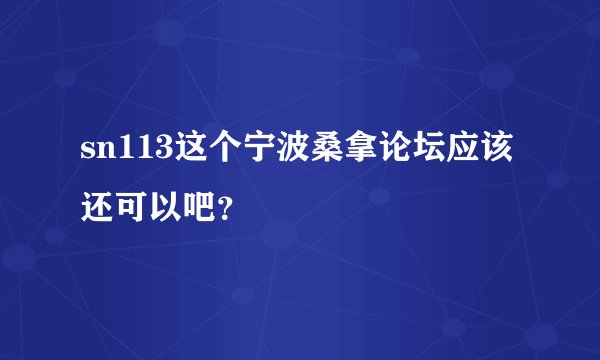 sn113这个宁波桑拿论坛应该还可以吧？