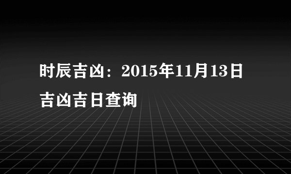 时辰吉凶：2015年11月13日吉凶吉日查询
