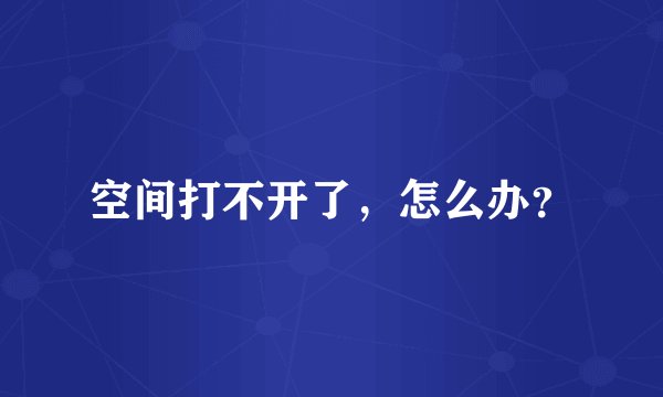 空间打不开了,怎么办?