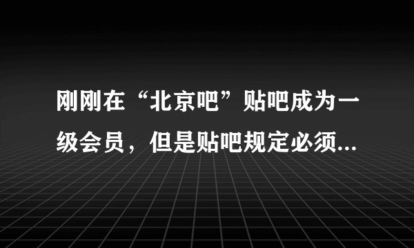 刚刚在“北京吧”贴吧成为一级会员，但是贴吧规定必须4级以上才能恢复和发帖，我一级现在什么也做不了