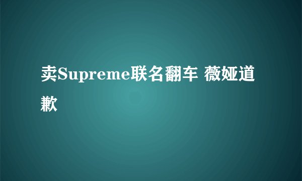 卖Supreme联名翻车 薇娅道歉