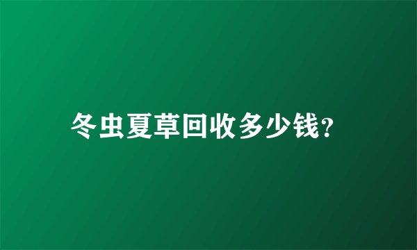 冬虫夏草回收多少钱？