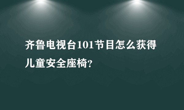 齐鲁电视台101节目怎么获得儿童安全座椅？