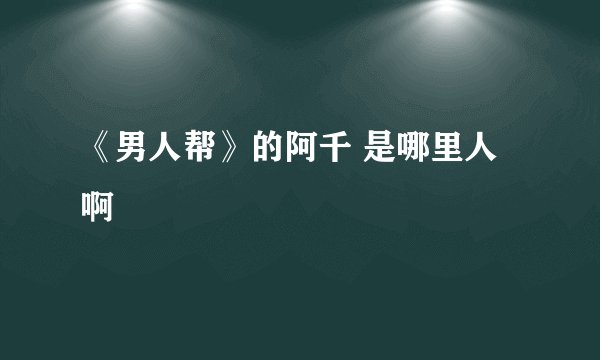 《男人帮》的阿千 是哪里人啊
