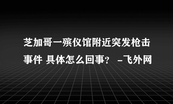 芝加哥一殡仪馆附近突发枪击事件 具体怎么回事？ -飞外网