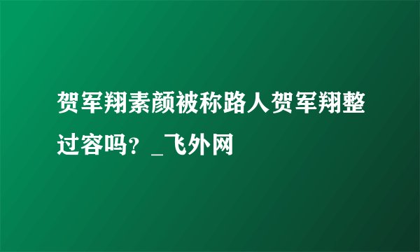 贺军翔素颜被称路人贺军翔整过容吗？_飞外网