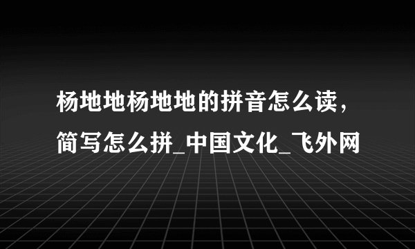 杨地地杨地地的拼音怎么读，简写怎么拼_中国文化_飞外网