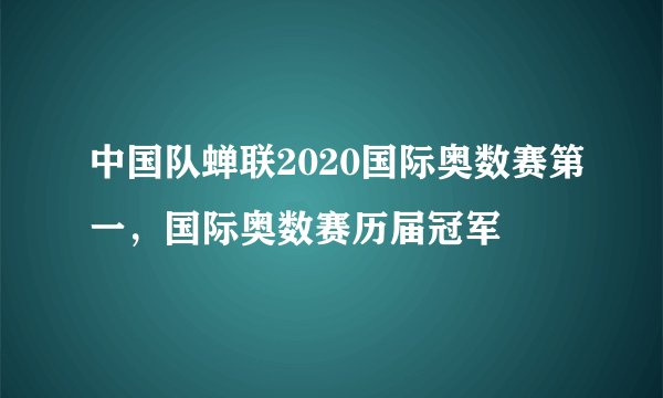 中国队蝉联2020国际奥数赛第一，国际奥数赛历届冠军