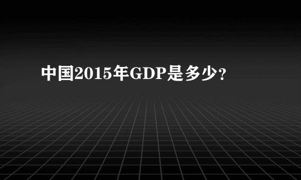 中国2015年GDP是多少？