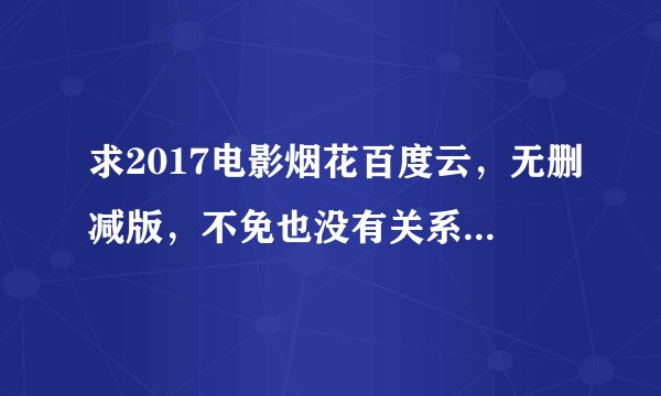 求2017电影烟花百度云，无删减版，不免也没有关系。急求，跪求QAQ