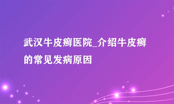 武汉牛皮癣医院_介绍牛皮癣的常见发病原因