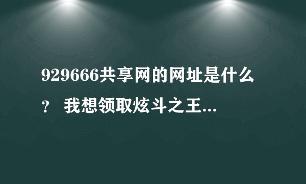 929666共享网的网址是什么？ 我想领取炫斗之王激活码有木有？