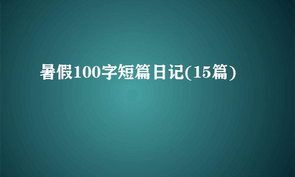 暑假100字短篇日记(15篇)