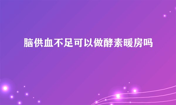 脑供血不足可以做酵素暖房吗