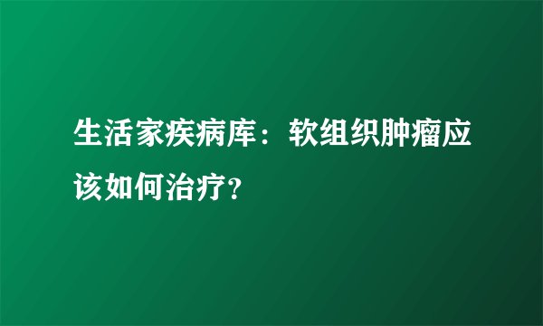 生活家疾病库：软组织肿瘤应该如何治疗？
