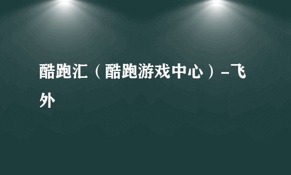 酷跑汇（酷跑游戏中心）-飞外