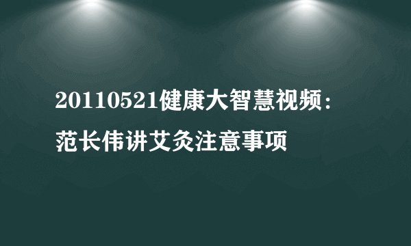20110521健康大智慧视频:范长伟讲艾灸注意事项