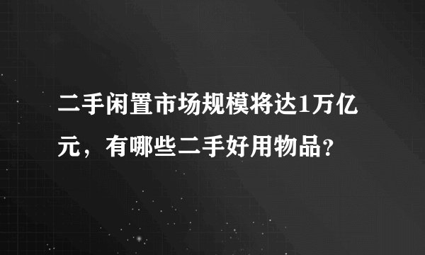 二手闲置市场规模将达1万亿元，有哪些二手好用物品？