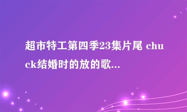超市特工第四季23集片尾 chuck结婚时的放的歌曲叫什么名字？？？一个男的唱的！！！