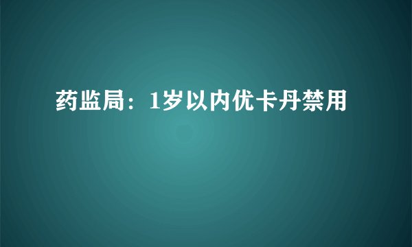 药监局：1岁以内优卡丹禁用