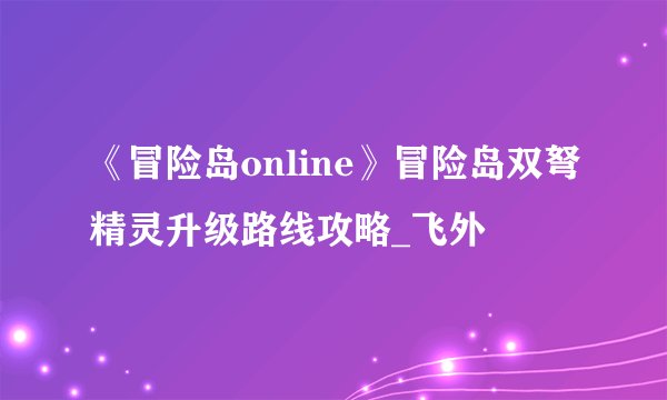 《冒险岛online》冒险岛双弩精灵升级路线攻略_飞外