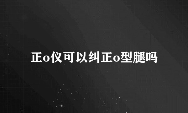 正o仪可以纠正o型腿吗