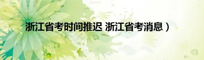 浙江省考时间推迟 浙江省考消息)
