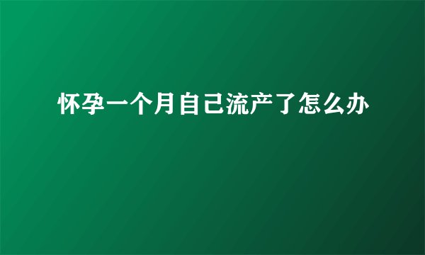 怀孕一个月自己流产了怎么办