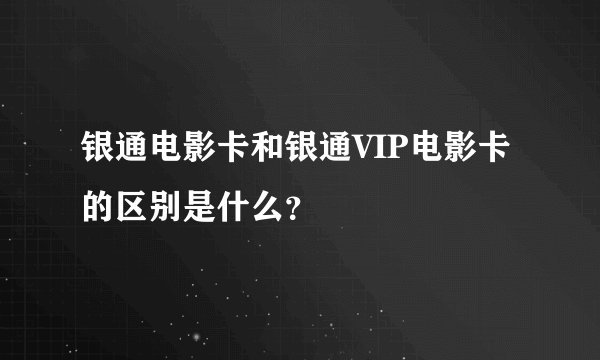 银通电影卡和银通VIP电影卡的区别是什么？