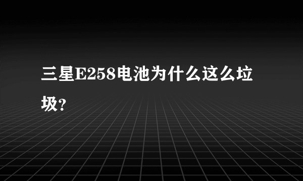 三星E258电池为什么这么垃圾？