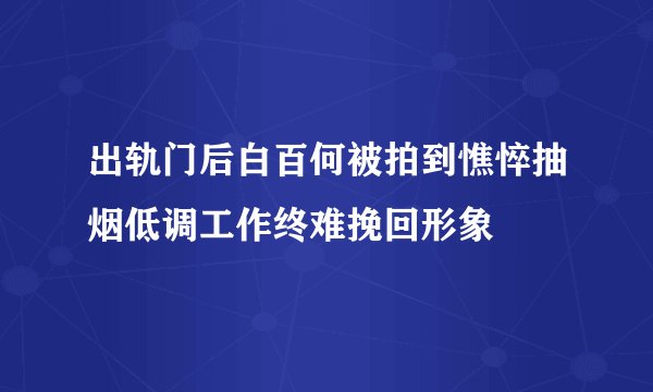 出轨门后白百何被拍到憔悴抽烟低调工作终难挽回形象