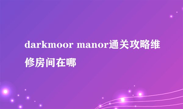 darkmoor manor通关攻略维修房间在哪