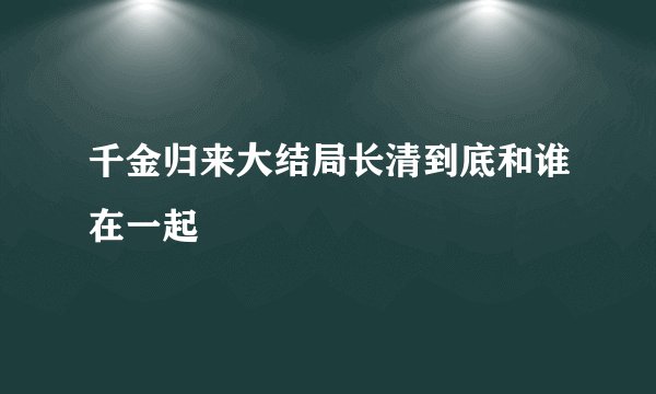 千金归来大结局长清到底和谁在一起