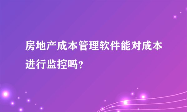房地产成本管理软件能对成本进行监控吗？