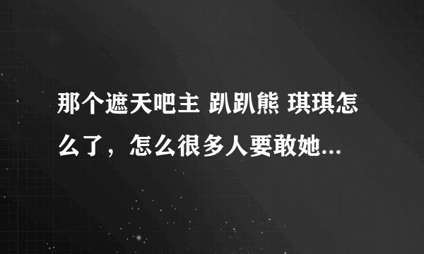 那个遮天吧主 趴趴熊 琪琪怎么了，怎么很多人要敢她出遮天吧？