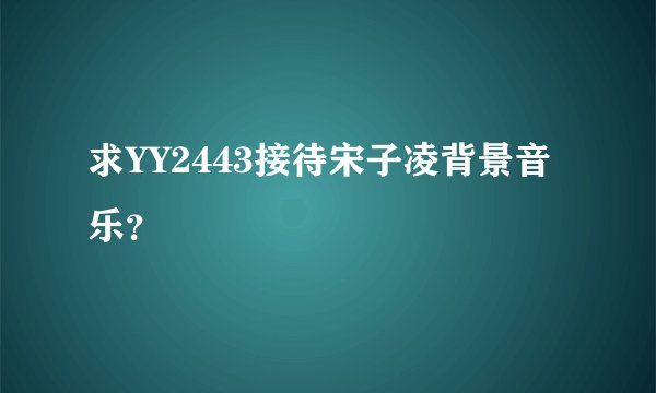 求YY2443接待宋子凌背景音乐？