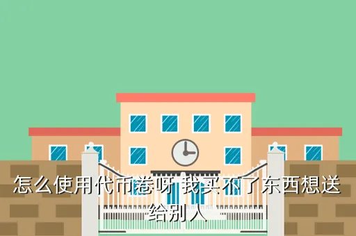 代币卷怎么用,怎么使用代币卷呀 我买不了东西想送给别人