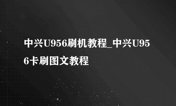 中兴U956刷机教程_中兴U956卡刷图文教程
