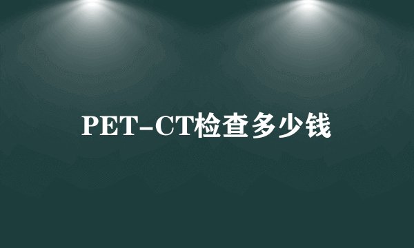 PET-CT检查多少钱