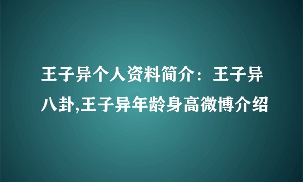 王子异个人资料简介：王子异八卦,王子异年龄身高微博介绍